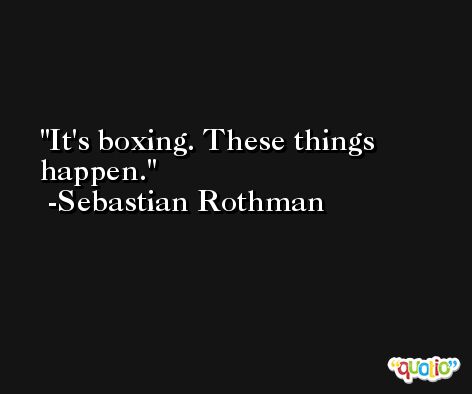 It's boxing. These things happen. -Sebastian Rothman