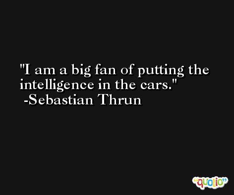 I am a big fan of putting the intelligence in the cars. -Sebastian Thrun