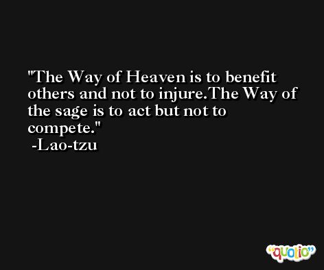 The Way of Heaven is to benefit others and not to injure.The Way of the sage is to act but not to compete. -Lao-tzu