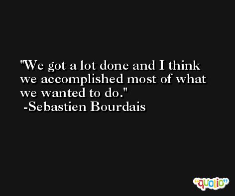 We got a lot done and I think we accomplished most of what we wanted to do. -Sebastien Bourdais