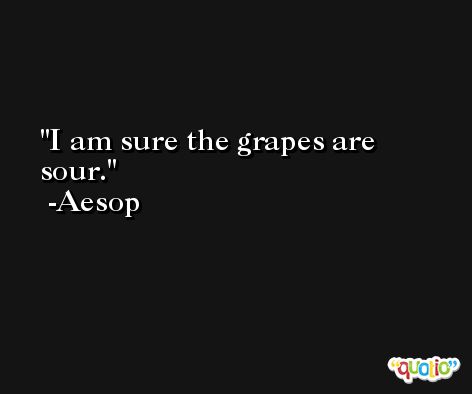 I am sure the grapes are sour. -Aesop
