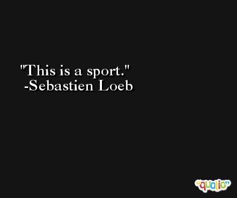 This is a sport. -Sebastien Loeb