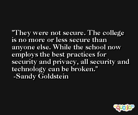 They were not secure. The college is no more or less secure than anyone else. While the school now employs the best practices for security and privacy, all security and technology can be broken. -Sandy Goldstein