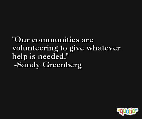 Our communities are volunteering to give whatever help is needed. -Sandy Greenberg