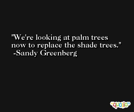We're looking at palm trees now to replace the shade trees. -Sandy Greenberg