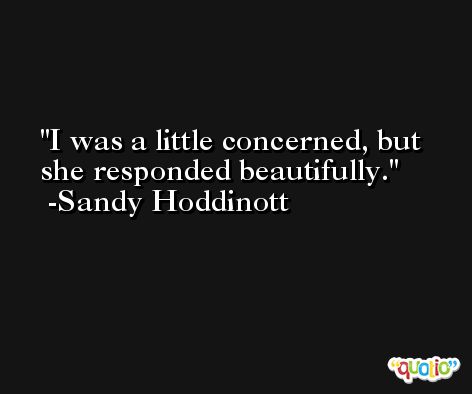 I was a little concerned, but she responded beautifully. -Sandy Hoddinott