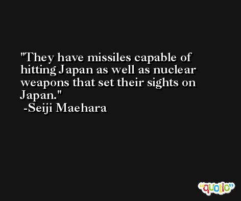 They have missiles capable of hitting Japan as well as nuclear weapons that set their sights on Japan. -Seiji Maehara