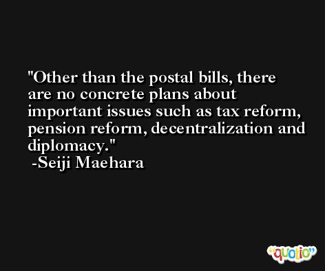 Other than the postal bills, there are no concrete plans about important issues such as tax reform, pension reform, decentralization and diplomacy. -Seiji Maehara
