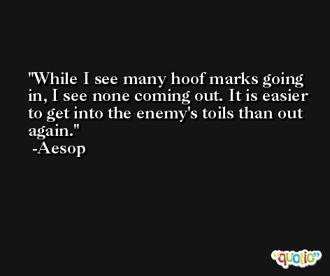While I see many hoof marks going in, I see none coming out. It is easier to get into the enemy's toils than out again. -Aesop