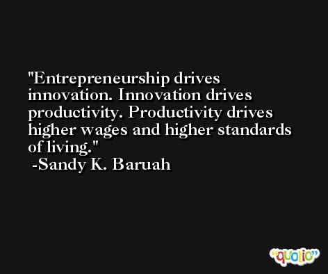 Entrepreneurship drives innovation. Innovation drives productivity. Productivity drives higher wages and higher standards of living. -Sandy K. Baruah