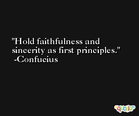 Hold faithfulness and sincerity as first principles. -Confucius