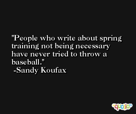 People who write about spring training not being necessary have never tried to throw a baseball. -Sandy Koufax