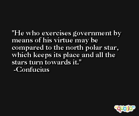 He who exercises government by means of his virtue may be compared to the north polar star, which keeps its place and all the stars turn towards it. -Confucius