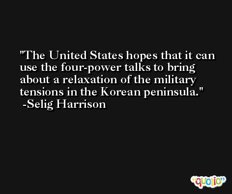 The United States hopes that it can use the four-power talks to bring about a relaxation of the military tensions in the Korean peninsula. -Selig Harrison