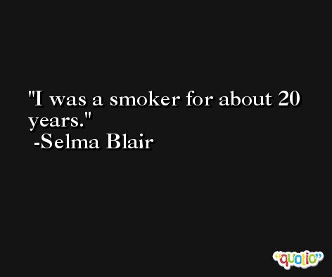 I was a smoker for about 20 years. -Selma Blair