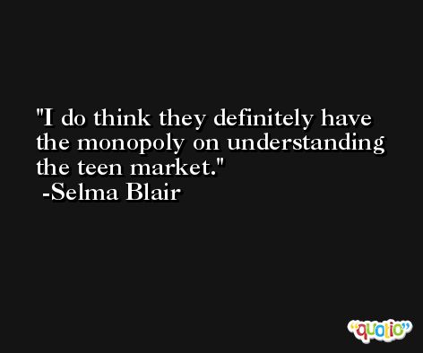 I do think they definitely have the monopoly on understanding the teen market. -Selma Blair