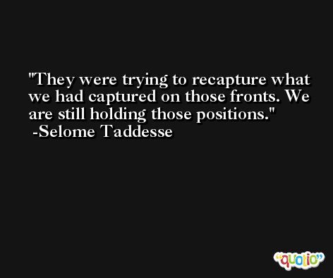 They were trying to recapture what we had captured on those fronts. We are still holding those positions. -Selome Taddesse