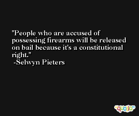 People who are accused of possessing firearms will be released on bail because it's a constitutional right. -Selwyn Pieters