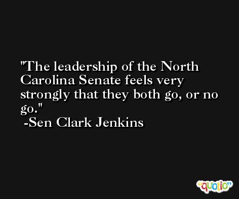 The leadership of the North Carolina Senate feels very strongly that they both go, or no go. -Sen Clark Jenkins