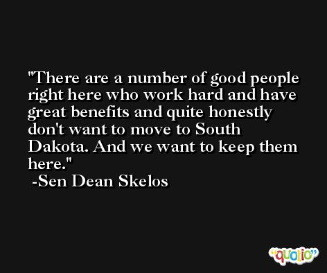 There are a number of good people right here who work hard and have great benefits and quite honestly don't want to move to South Dakota. And we want to keep them here. -Sen Dean Skelos
