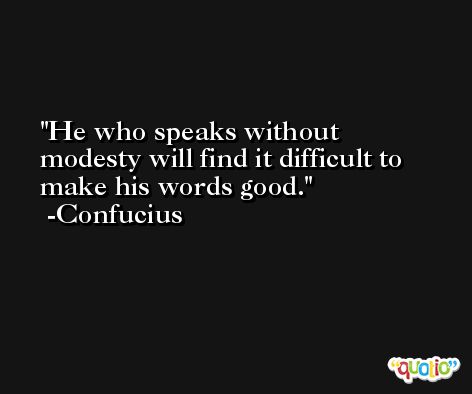 He who speaks without modesty will find it difficult to make his words good. -Confucius