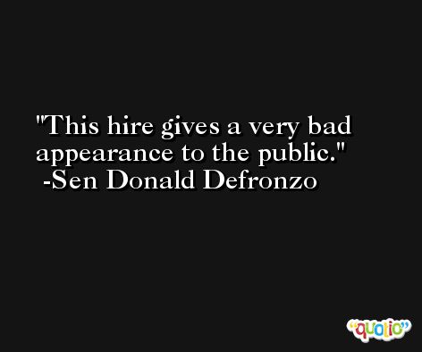 This hire gives a very bad appearance to the public. -Sen Donald Defronzo