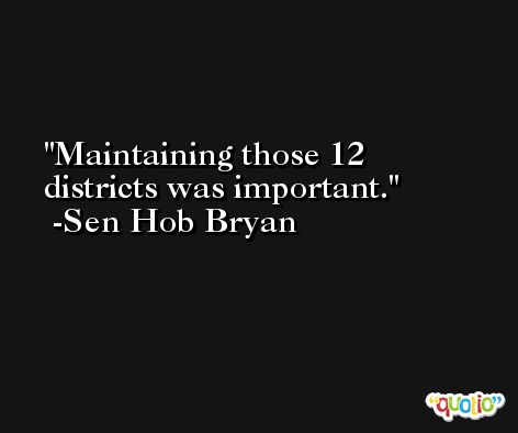 Maintaining those 12 districts was important. -Sen Hob Bryan