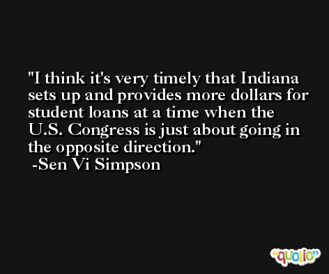 I think it's very timely that Indiana sets up and provides more dollars for student loans at a time when the U.S. Congress is just about going in the opposite direction. -Sen Vi Simpson