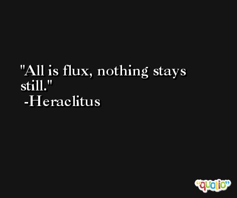 All is flux, nothing stays still. -Heraclitus
