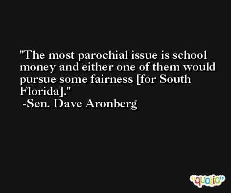 The most parochial issue is school money and either one of them would pursue some fairness [for South Florida]. -Sen. Dave Aronberg