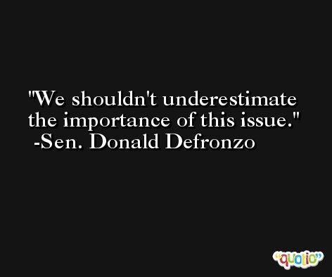 We shouldn't underestimate the importance of this issue. -Sen. Donald Defronzo