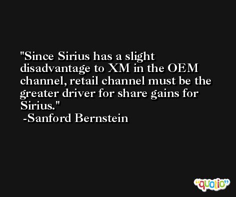 Since Sirius has a slight disadvantage to XM in the OEM channel, retail channel must be the greater driver for share gains for Sirius. -Sanford Bernstein