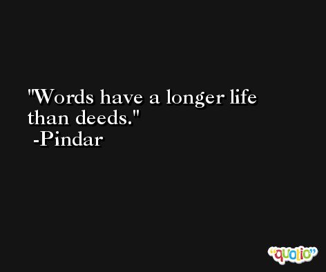 Words have a longer life than deeds. -Pindar