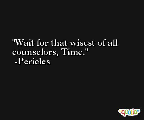 Wait for that wisest of all counselors, Time. -Pericles
