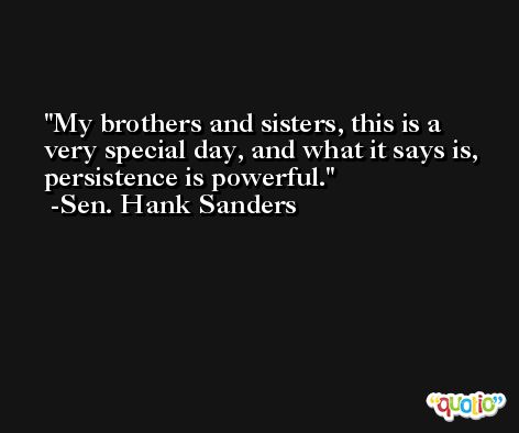 My brothers and sisters, this is a very special day, and what it says is, persistence is powerful. -Sen. Hank Sanders