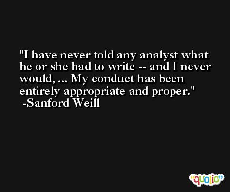 I have never told any analyst what he or she had to write -- and I never would, ... My conduct has been entirely appropriate and proper. -Sanford Weill