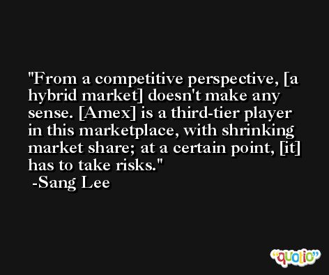 From a competitive perspective, [a hybrid market] doesn't make any sense. [Amex] is a third-tier player in this marketplace, with shrinking market share; at a certain point, [it] has to take risks. -Sang Lee