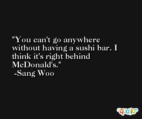 You can't go anywhere without having a sushi bar. I think it's right behind McDonald's. -Sang Woo