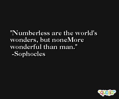 Numberless are the world's wonders, but noneMore wonderful than man. -Sophocles