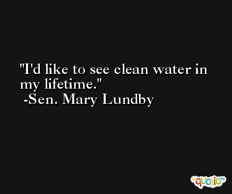 I'd like to see clean water in my lifetime. -Sen. Mary Lundby
