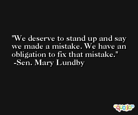 We deserve to stand up and say we made a mistake. We have an obligation to fix that mistake. -Sen. Mary Lundby