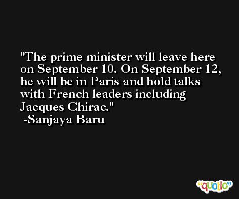 The prime minister will leave here on September 10. On September 12, he will be in Paris and hold talks with French leaders including Jacques Chirac. -Sanjaya Baru
