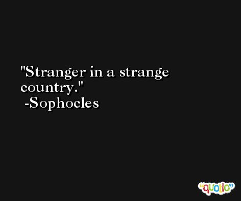 Stranger in a strange country. -Sophocles