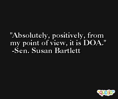 Absolutely, positively, from my point of view, it is DOA. -Sen. Susan Bartlett