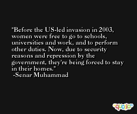 Before the US-led invasion in 2003, women were free to go to schools, universities and work, and to perform other duties. Now, due to security reasons and repression by the government, they're being forced to stay in their homes. -Senar Muhammad
