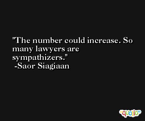 The number could increase. So many lawyers are sympathizers. -Saor Siagiaan