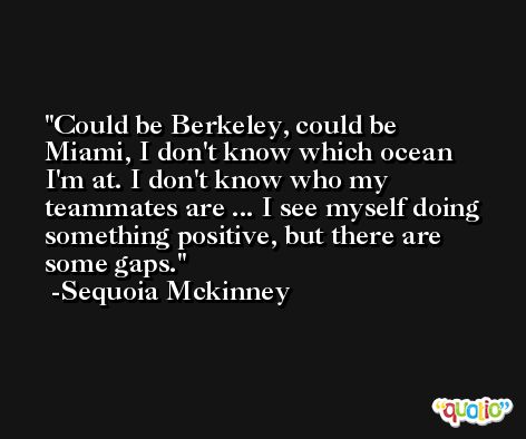 Could be Berkeley, could be Miami, I don't know which ocean I'm at. I don't know who my teammates are ... I see myself doing something positive, but there are some gaps. -Sequoia Mckinney