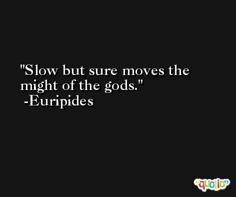 Slow but sure moves the might of the gods. -Euripides