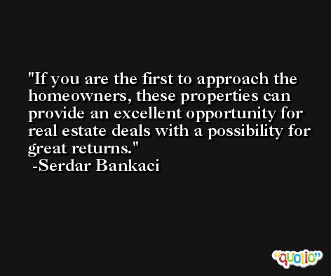 If you are the first to approach the homeowners, these properties can provide an excellent opportunity for real estate deals with a possibility for great returns. -Serdar Bankaci