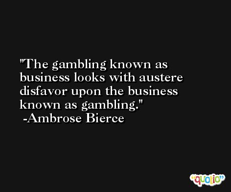 The gambling known as business looks with austere disfavor upon the business known as gambling. -Ambrose Bierce
